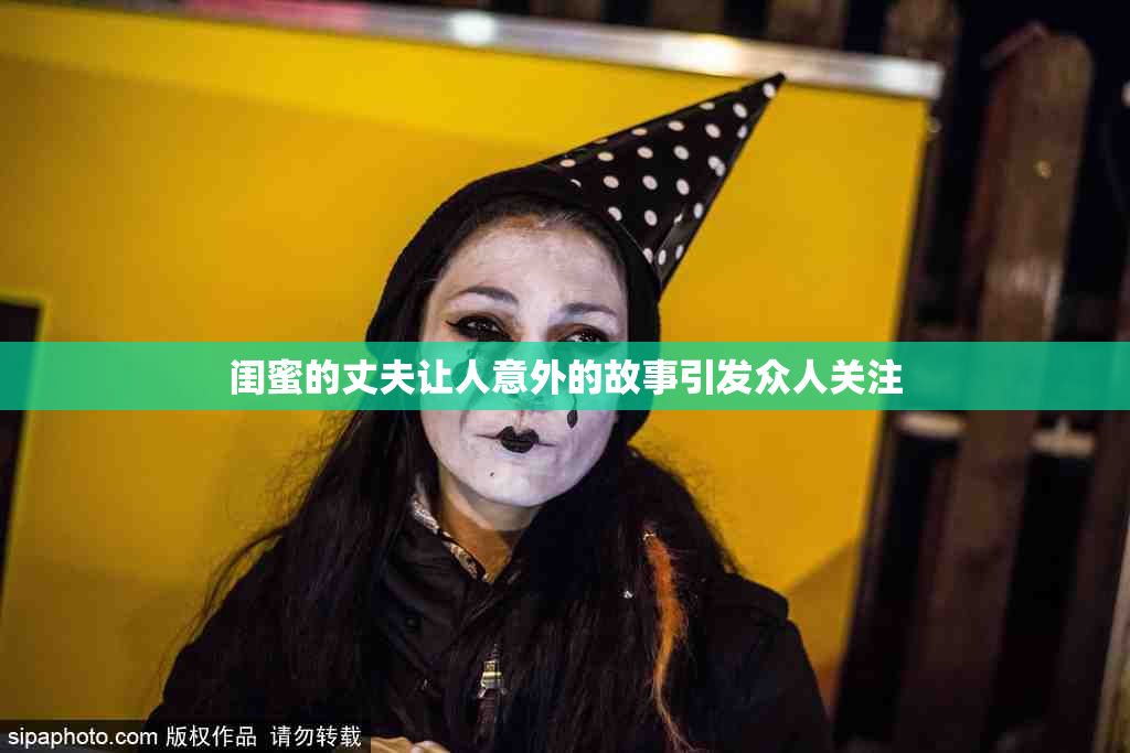 闺蜜的丈夫让人意外的故事引发众人关注