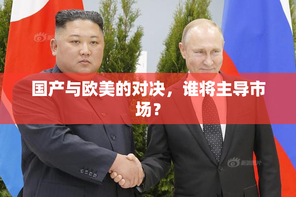 国产与欧美的对决，谁将主导市场？
