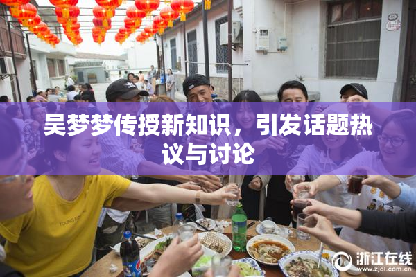吴梦梦传授新知识，引发话题热议与讨论