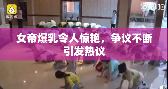 女帝爆乳令人惊艳，争议不断引发热议