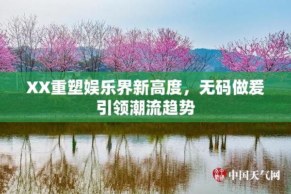 XX重塑娱乐界新高度，无码做爰引领潮流趋势