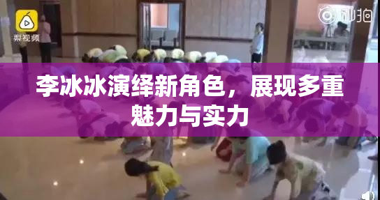 李冰冰演绎新角色，展现多重魅力与实力