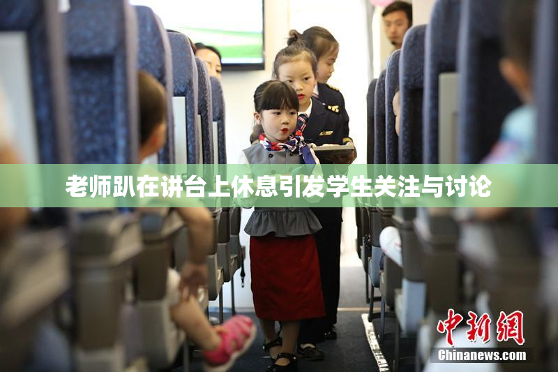 老师趴在讲台上休息引发学生关注与讨论