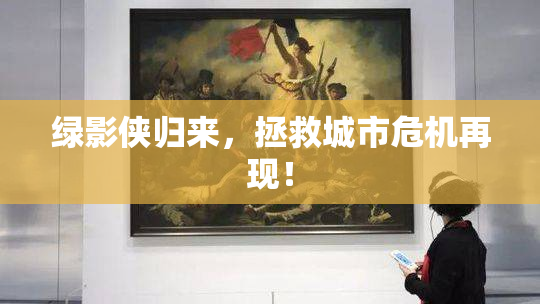 绿影侠归来，拯救城市危机再现！