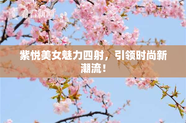 紫悦美女魅力四射，引领时尚新潮流！