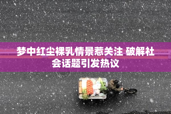 梦中红尘裸乳情景惹关注 破解社会话题引发热议