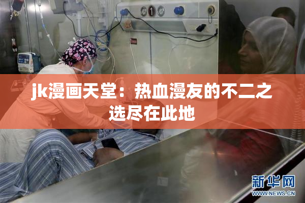 jk漫画天堂：热血漫友的不二之选尽在此地
