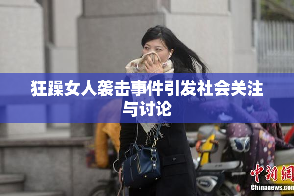 狂躁女人袭击事件引发社会关注与讨论