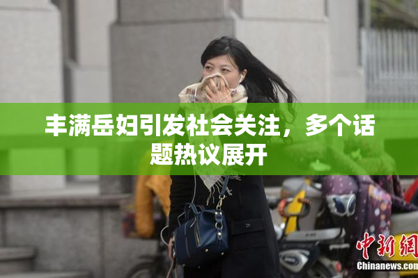 丰满岳妇引发社会关注，多个话题热议展开