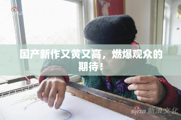 国产新作又黄又高，燃爆观众的期待！