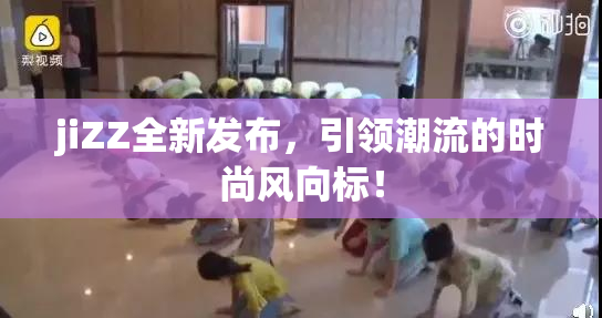 jiZZ全新发布，引领潮流的时尚风向标！