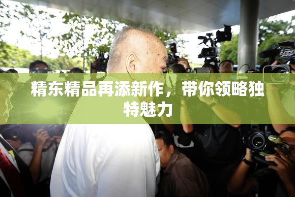 精东精品再添新作，带你领略独特魅力