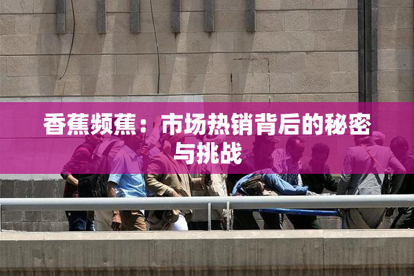 香蕉频蕉：市场热销背后的秘密与挑战