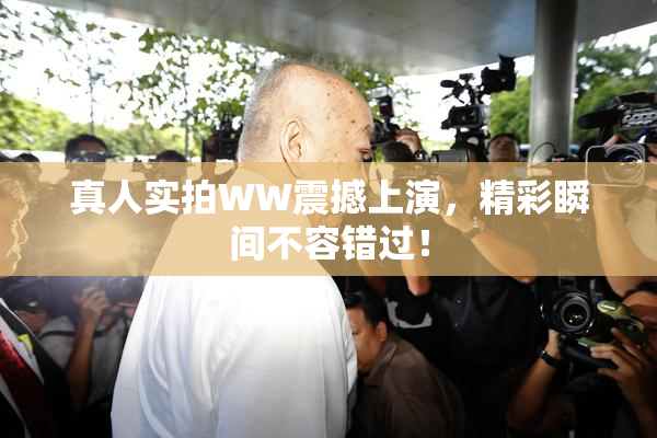 真人实拍WW震撼上演，精彩瞬间不容错过！