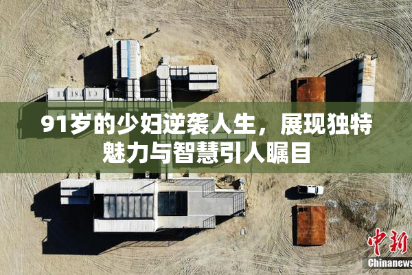 91岁的少妇逆袭人生，展现独特魅力与智慧引人瞩目