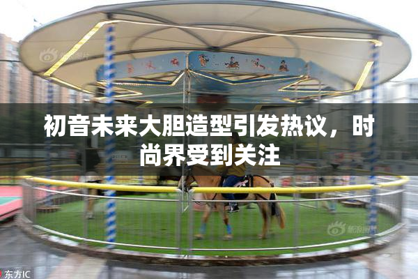 初音未来大胆造型引发热议，时尚界受到关注