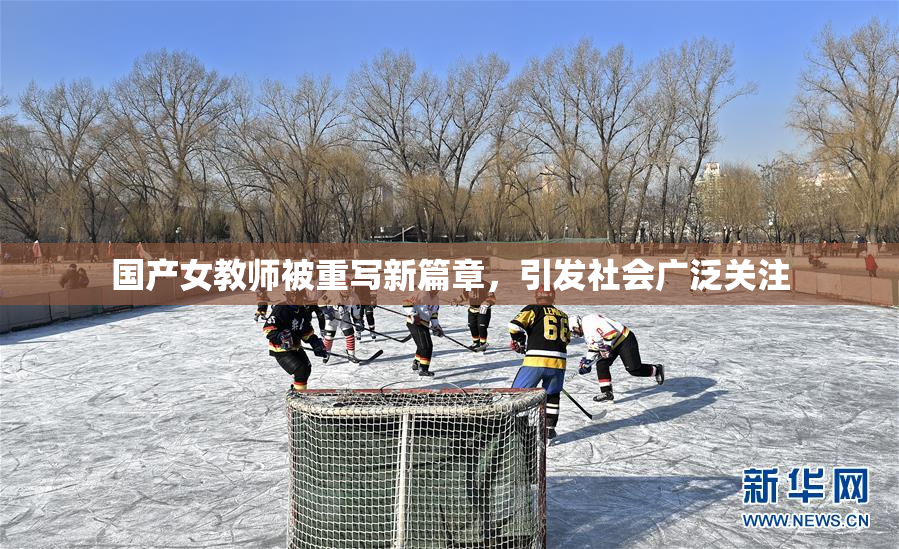 国产女教师被重写新篇章，引发社会广泛关注