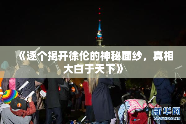 《逐个揭开徐伦的神秘面纱，真相大白于天下》