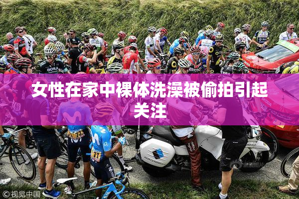 女性在家中裸体洗澡被偷拍引起关注