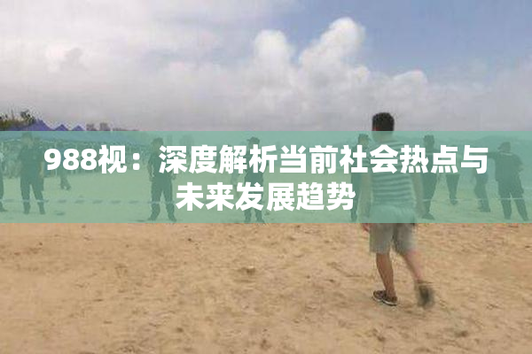 988视：深度解析当前社会热点与未来发展趋势