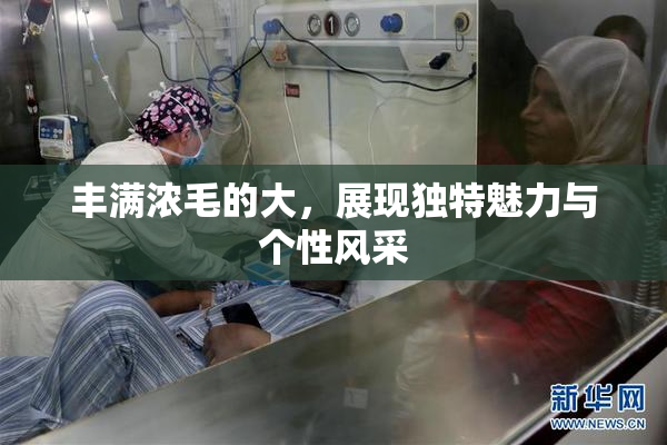 丰满浓毛的大，展现独特魅力与个性风采