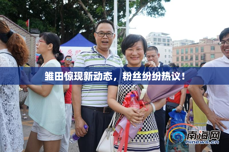 雏田惊现新动态，粉丝纷纷热议！