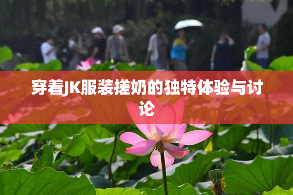 穿着JK服装搓奶的独特体验与讨论