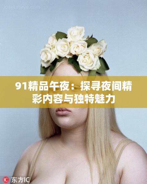 91精品午夜：探寻夜间精彩内容与独特魅力