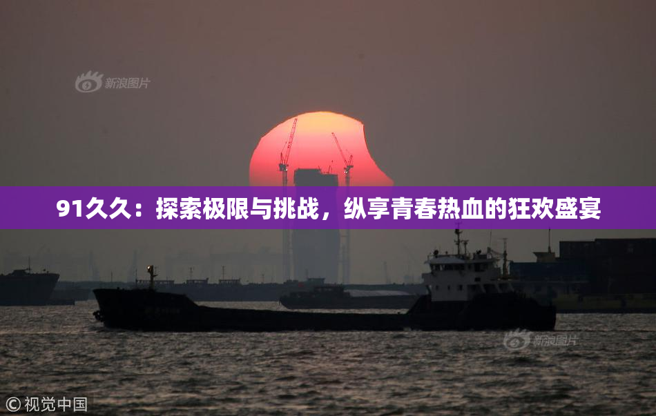 91久久：探索极限与挑战，纵享青春热血的狂欢盛宴
