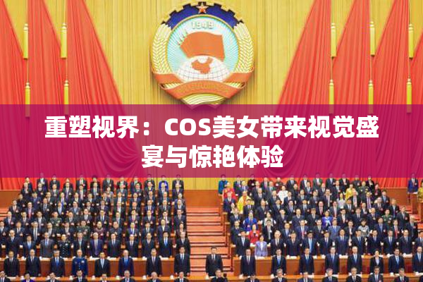 重塑视界：COS美女带来视觉盛宴与惊艳体验