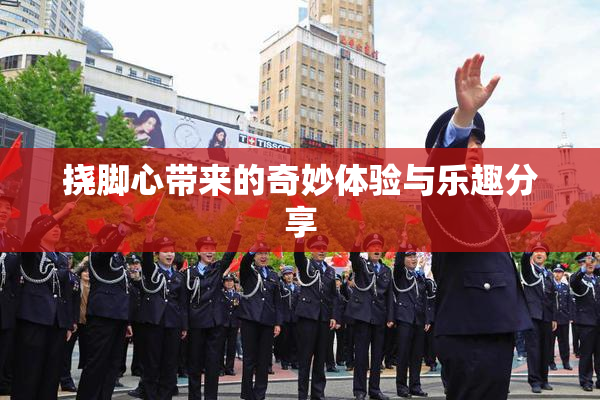 挠脚心带来的奇妙体验与乐趣分享