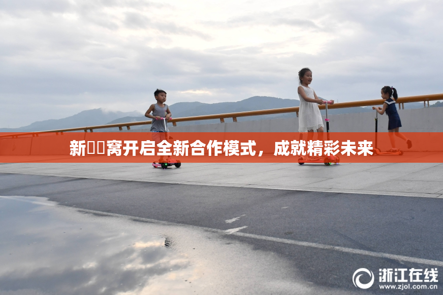 新妺妺窝开启全新合作模式，成就精彩未来