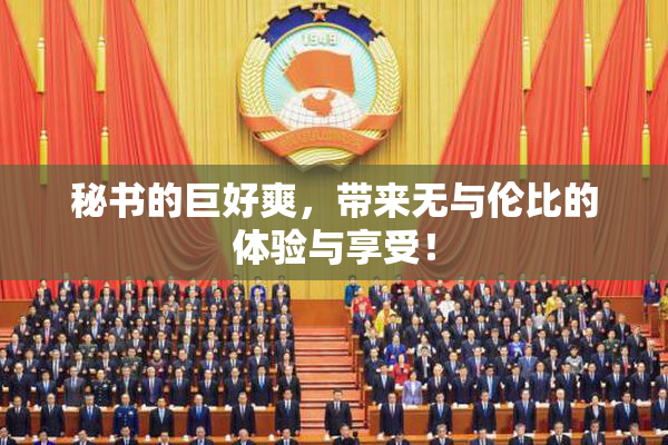 秘书的巨好爽，带来无与伦比的体验与享受！