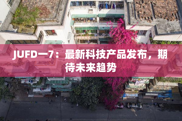 JUFD一7：最新科技产品发布，期待未来趋势