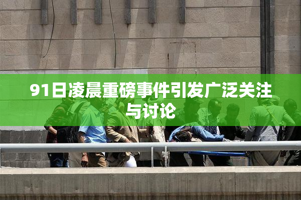 91日凌晨重磅事件引发广泛关注与讨论