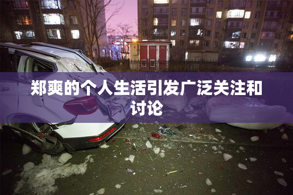 郑爽的个人生活引发广泛关注和讨论