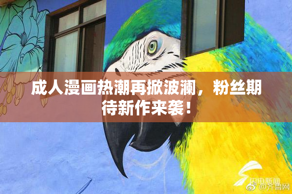 成人漫画热潮再掀波澜，粉丝期待新作来袭！