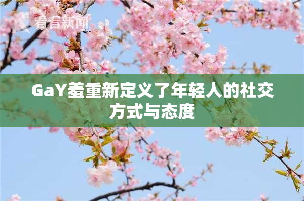 GaY羞重新定义了年轻人的社交方式与态度