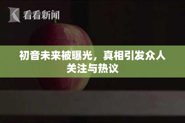 初音未来被曝光，真相引发众人关注与热议
