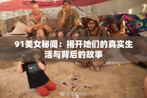 91美女秘闻：揭开她们的真实生活与背后的故事