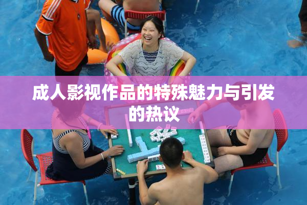 成人影视作品的特殊魅力与引发的热议