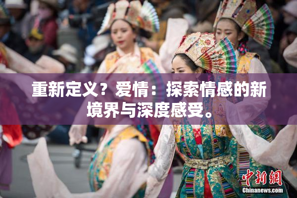 重新定义？爱情：探索情感的新境界与深度感受。