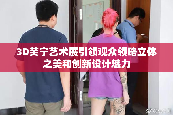 3D芙宁艺术展引领观众领略立体之美和创新设计魅力