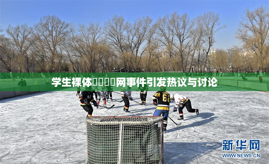 学生裸体❌‌❌‌网事件引发热议与讨论