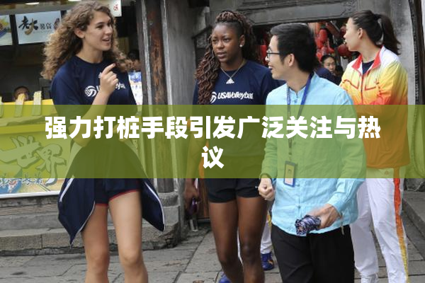 强力打桩手段引发广泛关注与热议