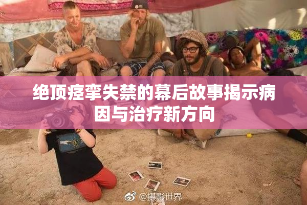 绝顶痉挛失禁的幕后故事揭示病因与治疗新方向