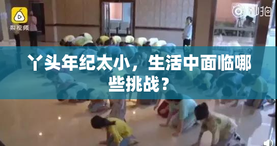 丫头年纪太小，生活中面临哪些挑战？