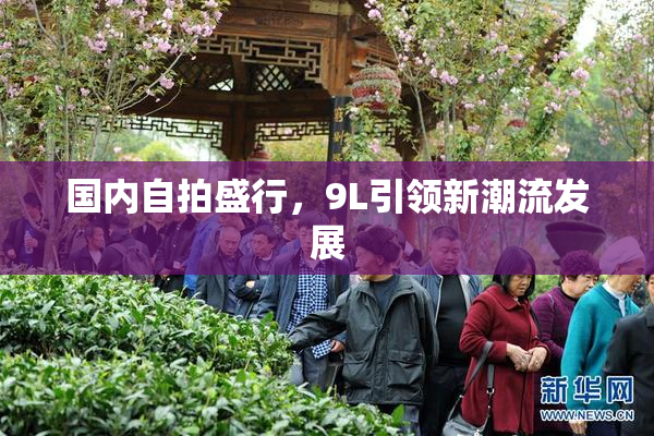 国内自拍盛行，9L引领新潮流发展