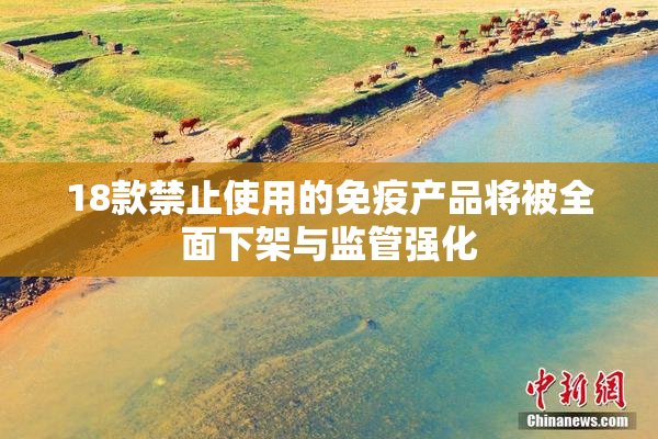 18款禁止使用的免疫产品将被全面下架与监管强化