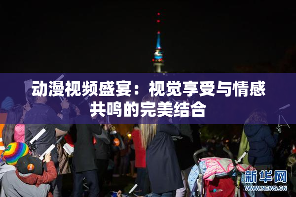 动漫视频盛宴：视觉享受与情感共鸣的完美结合